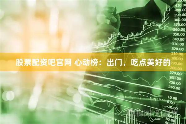 股票配资吧官网 心动榜：出门，吃点美好的