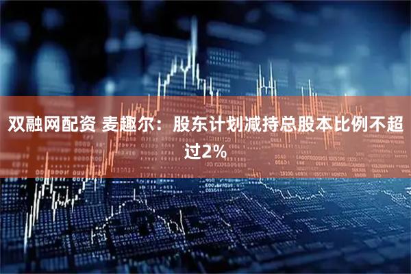 双融网配资 麦趣尔：股东计划减持总股本比例不超过2%