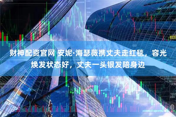 财神配资官网 安妮·海瑟薇携丈夫走红毯，容光焕发状态好，丈夫一头银发陪身边