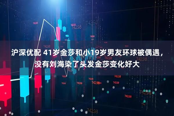 沪深优配 41岁金莎和小19岁男友环球被偶遇，没有刘海染了头发金莎变化好大