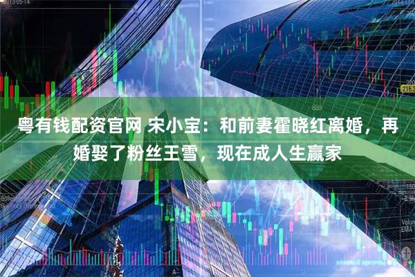 粤有钱配资官网 宋小宝：和前妻霍晓红离婚，再婚娶了粉丝王雪，现在成人生赢家
