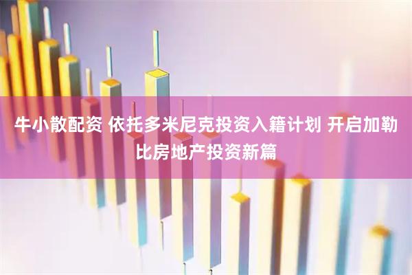 牛小散配资 依托多米尼克投资入籍计划 开启加勒比房地产投资新篇