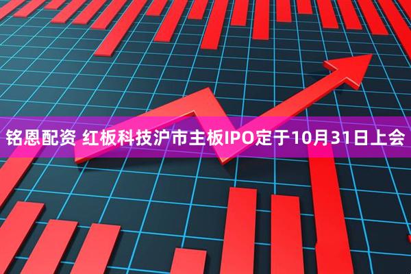 铭恩配资 红板科技沪市主板IPO定于10月31日上会
