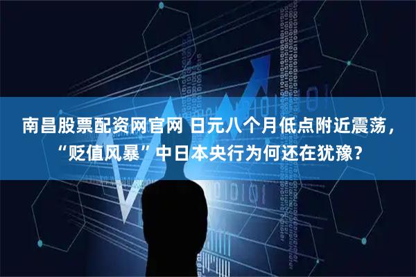 南昌股票配资网官网 日元八个月低点附近震荡，“贬值风暴”中日本央行为何还在犹豫？
