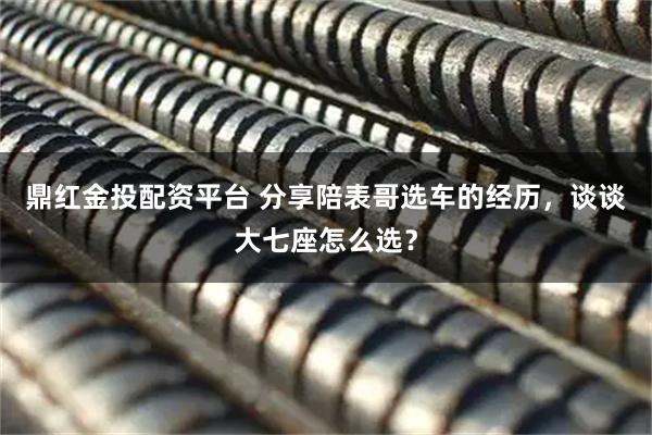 鼎红金投配资平台 分享陪表哥选车的经历，谈谈大七座怎么选？