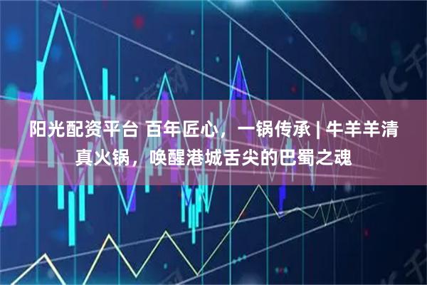 阳光配资平台 百年匠心，一锅传承 | 牛羊羊清真火锅，唤醒港城舌尖的巴蜀之魂