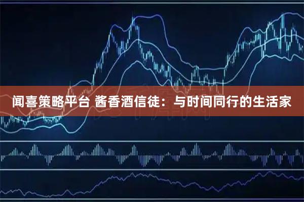 闻喜策略平台 酱香酒信徒：与时间同行的生活家