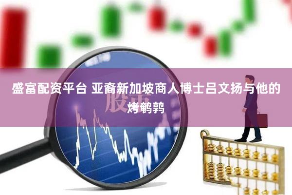 盛富配资平台 亚裔新加坡商人博士吕文扬与他的烤鹌鹑