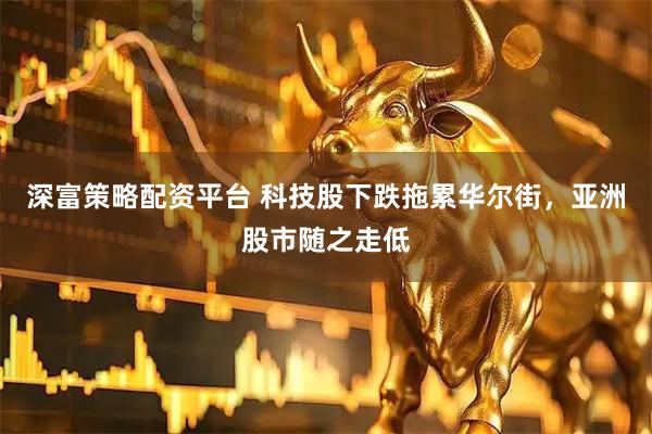 深富策略配资平台 科技股下跌拖累华尔街，亚洲股市随之走低