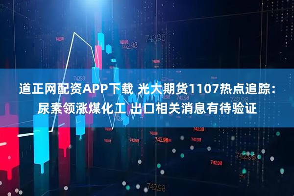 道正网配资APP下载 光大期货1107热点追踪：尿素领涨煤化工 出口相关消息有待验证