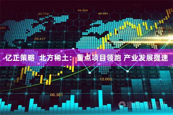 亿正策略  北方稀土：重点项目领跑 产业发展提速