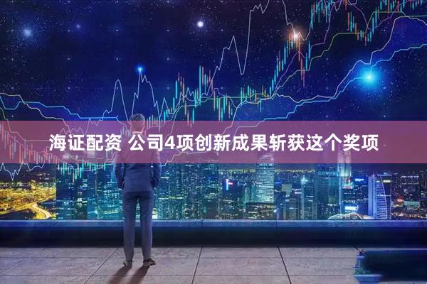海证配资 公司4项创新成果斩获这个奖项