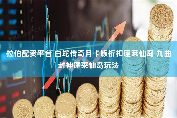 拉伯配资平台 白蛇传奇月卡版折扣蓬莱仙岛 九曲封神蓬莱仙岛玩法