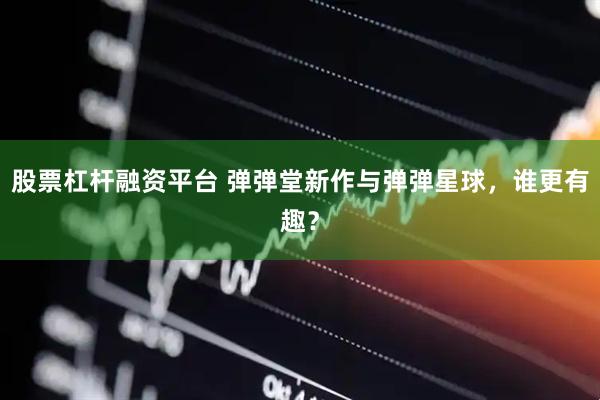 股票杠杆融资平台 弹弹堂新作与弹弹星球，谁更有趣？