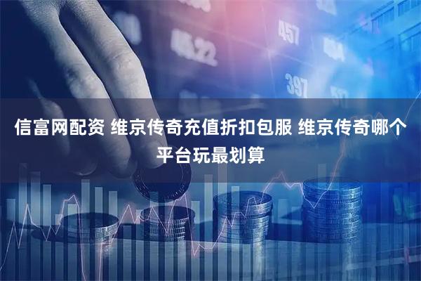 信富网配资 维京传奇充值折扣包服 维京传奇哪个平台玩最划算