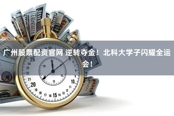 广州股票配资官网 逆转夺金！北科大学子闪耀全运会！