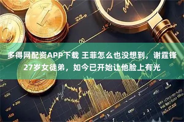 多得网配资APP下载 王菲怎么也没想到，谢霆锋27岁女徒弟，如今已开始让他脸上有光