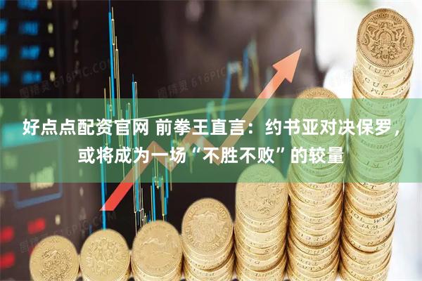 好点点配资官网 前拳王直言：约书亚对决保罗，或将成为一场“不胜不败”的较量