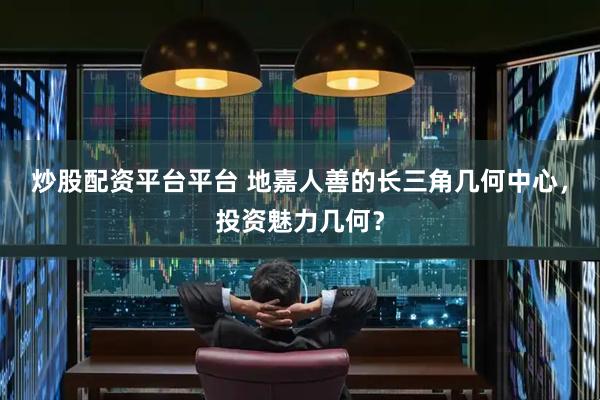 炒股配资平台平台 地嘉人善的长三角几何中心，投资魅力几何？