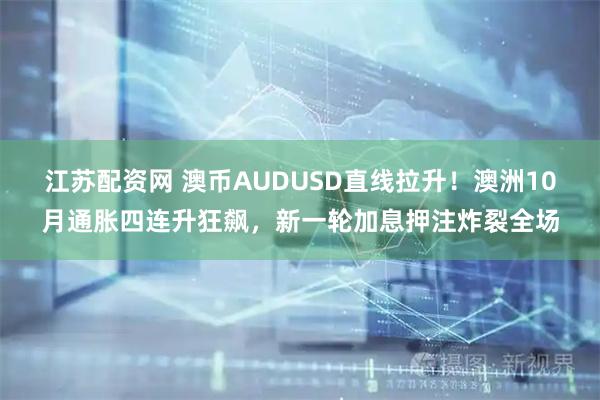 江苏配资网 澳币AUDUSD直线拉升！澳洲10月通胀四连升狂飙，新一轮加息押注炸裂全场