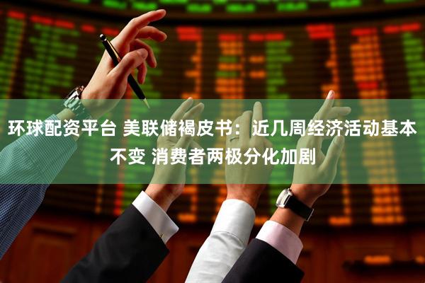环球配资平台 美联储褐皮书：近几周经济活动基本不变 消费者两极分化加剧