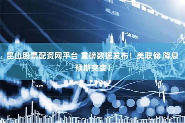 昆山股票配资网平台 重磅数据发布！美联储 降息预期突变！
