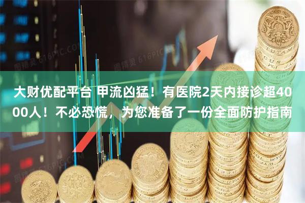 大财优配平台 甲流凶猛！有医院2天内接诊超4000人！不必恐慌，为您准备了一份全面防护指南