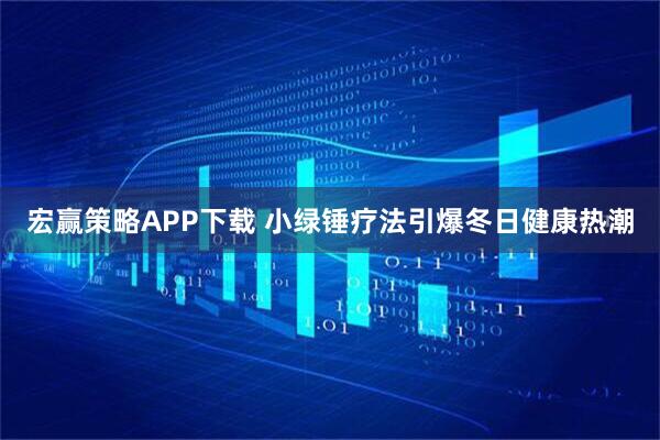 宏赢策略APP下载 小绿锤疗法引爆冬日健康热潮