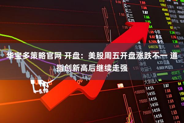 华宝多策略官网 开盘：美股周五开盘涨跌不一 道指创新高后继续走强