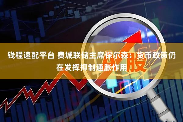 钱程速配平台 费城联储主席保尔森：货币政策仍在发挥抑制通胀作用