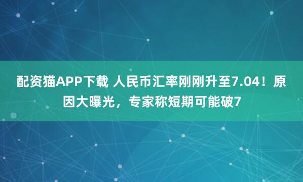 配资猫APP下载 人民币汇率刚刚升至7.04！原因大曝光，专家称短期可能破7