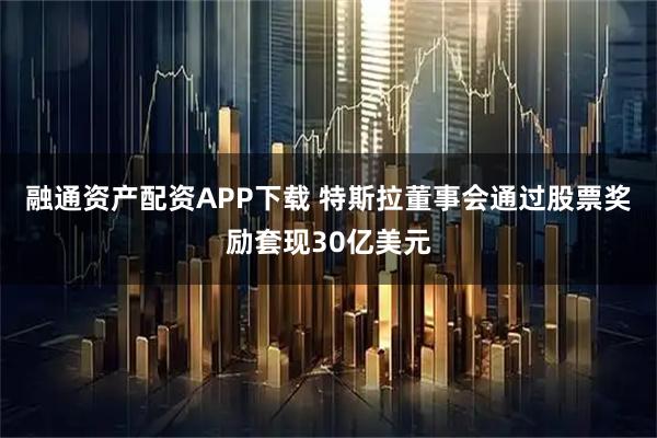 融通资产配资APP下载 特斯拉董事会通过股票奖励套现30亿美元