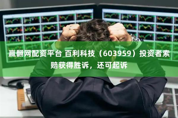 赢翻网配资平台 百利科技（603959）投资者索赔获得胜诉，还可起诉