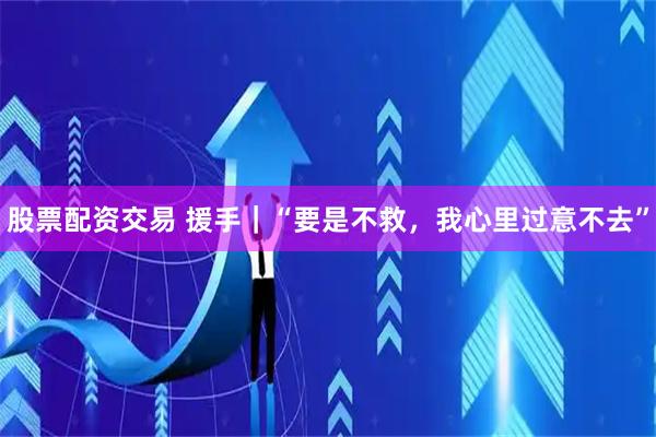 股票配资交易 援手｜“要是不救，我心里过意不去”