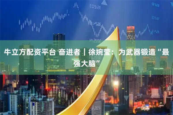 牛立方配资平台 奋进者｜徐婉莹：为武器锻造“最强大脑”