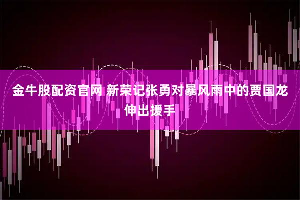 金牛股配资官网 新荣记张勇对暴风雨中的贾国龙伸出援手