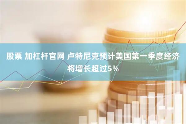 股票 加杠杆官网 卢特尼克预计美国第一季度经济将增长超过5%