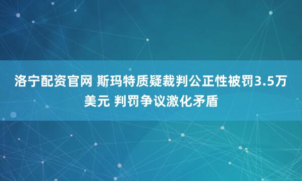 洛宁配资官网 斯玛特质疑裁判公正性被罚3.5万美元 判罚争议激化矛盾