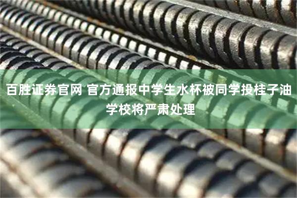 百胜证券官网 官方通报中学生水杯被同学投桂子油 学校将严肃处理