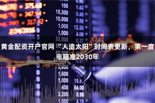 黄金配资开户官网 “人造太阳”时间表更新，第一度电瞄准2030年