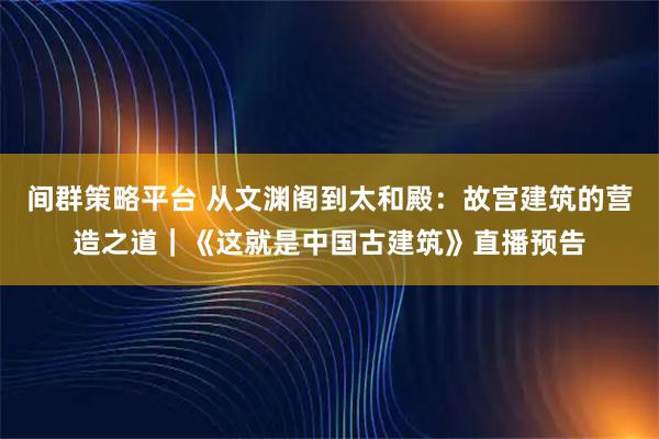 间群策略平台 从文渊阁到太和殿：故宫建筑的营造之道｜《这就是中国古建筑》直播预告
